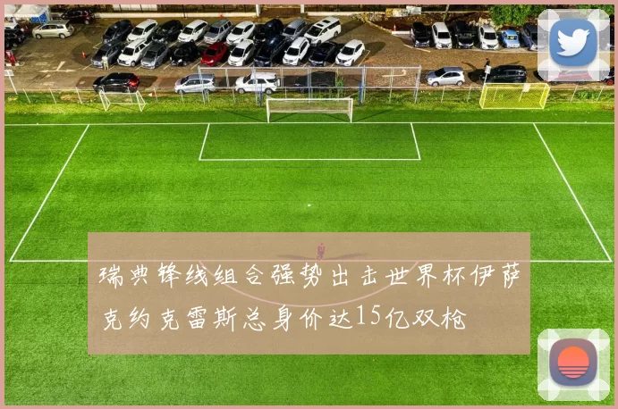 瑞典锋线组合强势出击世界杯伊萨克约克雷斯总身价达15亿双枪