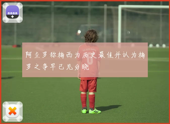 阿圭罗称梅西为历史最佳并认为梅罗之争早已见分晓