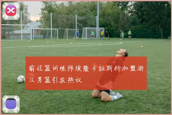 前辽篮训练师埃隆卡拉斯科加盟浙江男篮引发热议