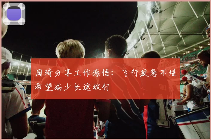 周琦分享工作感悟：飞行疲惫不堪希望减少长途旅行