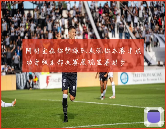 阿特金森称赞球队表现称本赛季成功晋级东部决赛展现显著进步