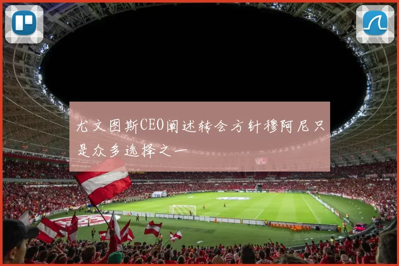 尤文图斯CEO阐述转会方针穆阿尼只是众多选择之一