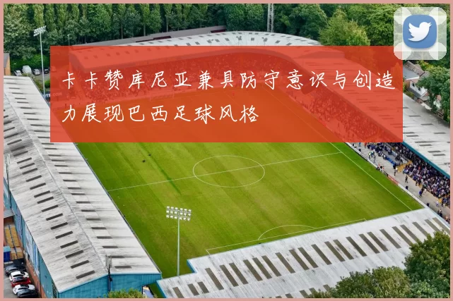 卡卡赞库尼亚兼具防守意识与创造力展现巴西足球风格