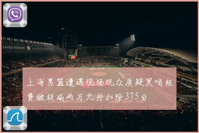 上海男篮遭遇现场观众质疑黑哨经费被核减两万元并扣除375分